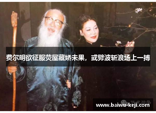 费尔明欲征服荧屋藏娇未果，或劈波斩浪场上一搏