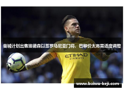 曼城计划出售埃德森以签罗马尼亚门将，巴黎价太高需适度调整