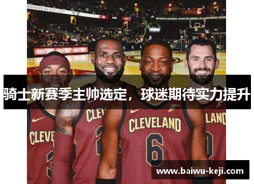 骑士新赛季主帅选定，球迷期待实力提升