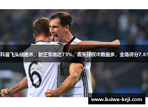 科曼飞头槌绝杀，射正率高达75%，丢失球权次数最多，全场评分7.8！